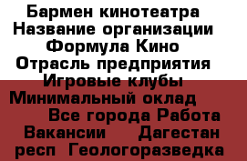 Бармен кинотеатра › Название организации ­ Формула Кино › Отрасль предприятия ­ Игровые клубы › Минимальный оклад ­ 25 000 - Все города Работа » Вакансии   . Дагестан респ.,Геологоразведка п.
